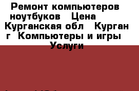 Ремонт компьютеров ,ноутбуков › Цена ­ 300 - Курганская обл., Курган г. Компьютеры и игры » Услуги   